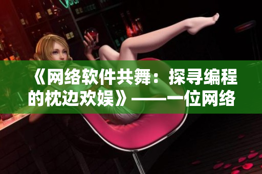 《網(wǎng)絡軟件共舞：探尋編程的枕邊歡娛》——一位網(wǎng)絡軟件編輯的自白
