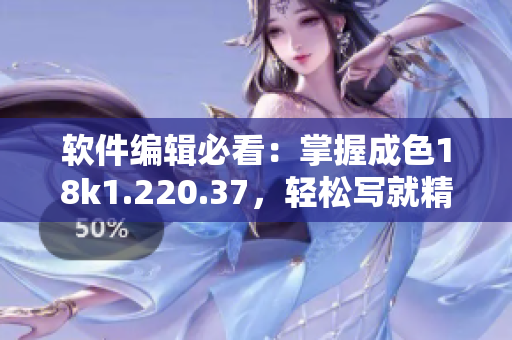 軟件編輯必看：掌握成色18k1.220.37，輕松寫就精美軟件評測！