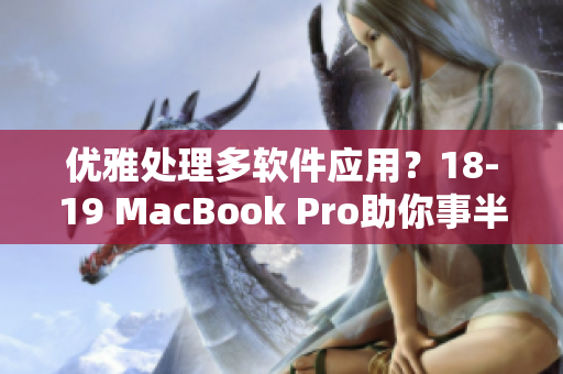 優(yōu)雅處理多軟件應(yīng)用？18-19 MacBook Pro助你事半功倍！