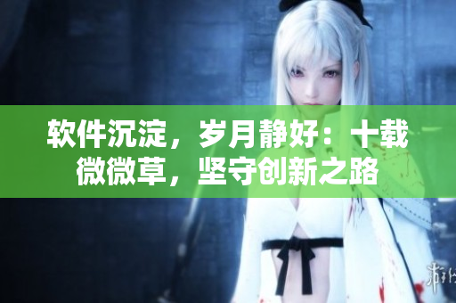 軟件沉淀，歲月靜好：十載微微草，堅(jiān)守創(chuàng)新之路