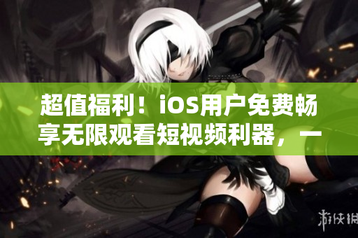 超值福利！iOS用戶免費(fèi)暢享無限觀看短視頻利器，一款熱門軟件重磅推出！