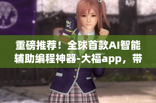重磅推薦！全球首款A(yù)I智能輔助編程神器-大福app，帶你玩轉(zhuǎn)編程世界！
