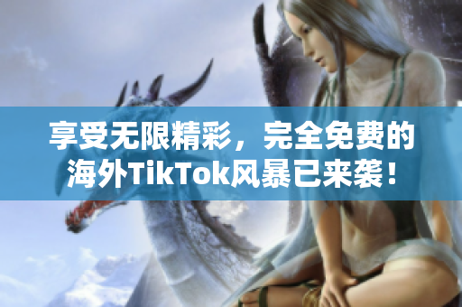 享受無限精彩，完全免費的海外TikTok風(fēng)暴已來襲！