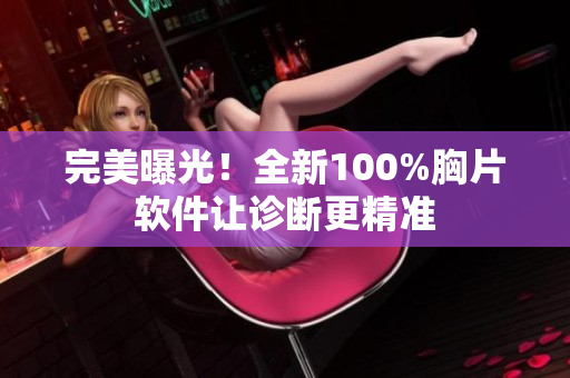 完美曝光！全新100%胸片軟件讓診斷更精準(zhǔn)