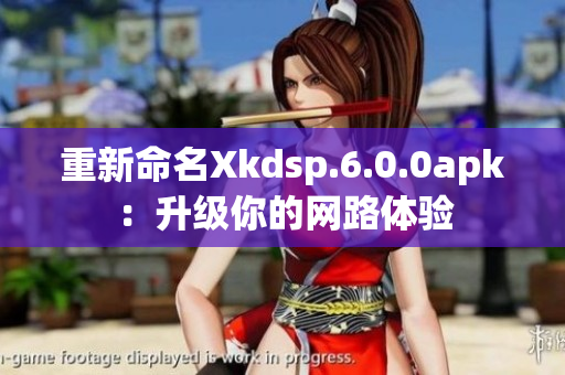 重新命名Xkdsp.6.0.0apk：升級(jí)你的網(wǎng)路體驗(yàn)