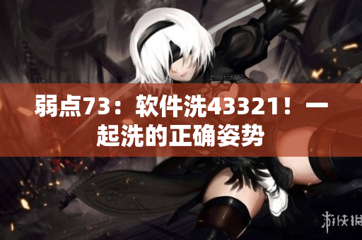 弱點(diǎn)73：軟件洗43321！一起洗的正確姿勢