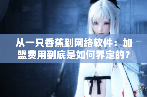 從一只香蕉到網(wǎng)絡(luò)軟件：加盟費(fèi)用到底是如何界定的？