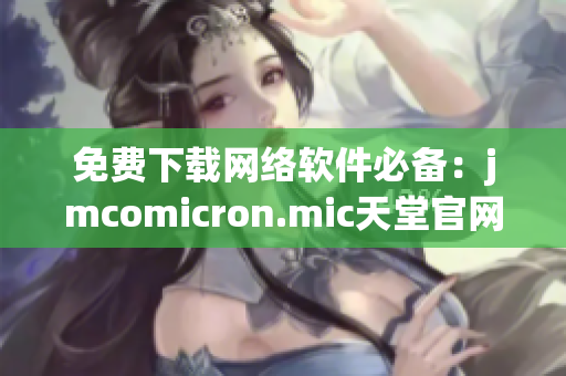 免費(fèi)下載網(wǎng)絡(luò)軟件必備：jmcomicron.mic天堂官網(wǎng)