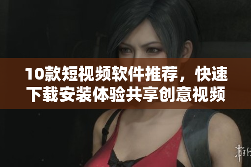 10款短視頻軟件推薦，快速下載安裝體驗共享創(chuàng)意視頻