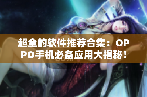 超全的軟件推薦合集：OPPO手機必備應(yīng)用大揭秘！