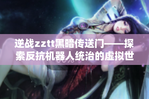 逆戰(zhàn)zztt黑暗傳送門(mén)——探索反抗機(jī)器人統(tǒng)治的虛擬世界