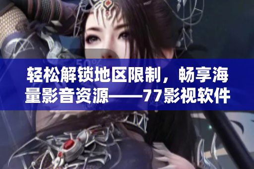 輕松解鎖地區(qū)限制，暢享海量影音資源——77影視軟件使用指南