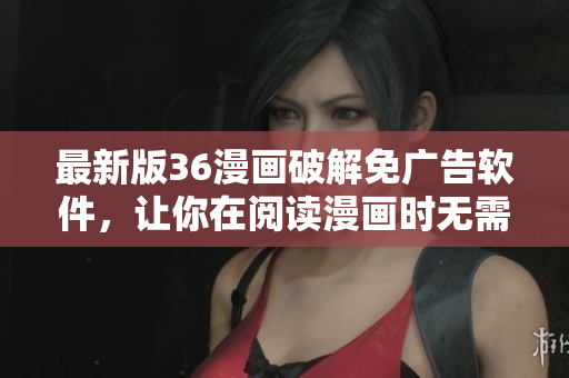 最新版36漫畫(huà)破解免廣告軟件，讓你在閱讀漫畫(huà)時(shí)無(wú)需被打斷！