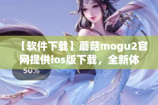 【軟件下載】蘑菇mogu2官網(wǎng)提供ios版下載，全新體驗(yàn)！
