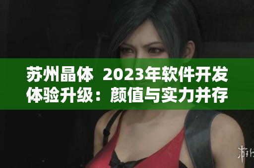 蘇州晶體  2023年軟件開發(fā)體驗(yàn)升級(jí)：顏值與實(shí)力并存