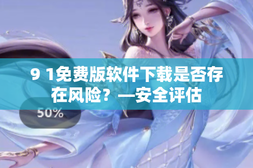 9 1免費(fèi)版軟件下載是否存在風(fēng)險(xiǎn)？—安全評估