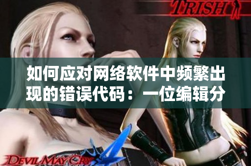 如何應(yīng)對網(wǎng)絡(luò)軟件中頻繁出現(xiàn)的錯誤代碼：一位編輯分享一夜多次打開小雨傘的經(jīng)驗