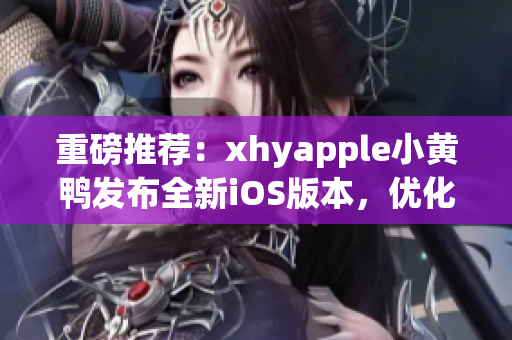 重磅推薦：xhyapple小黃鴨發(fā)布全新iOS版本，優(yōu)化用戶體驗！