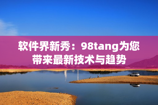 軟件界新秀：98tang為您帶來最新技術(shù)與趨勢