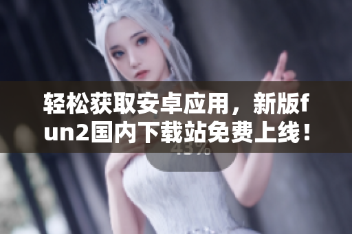 輕松獲取安卓應(yīng)用，新版fun2國內(nèi)下載站免費(fèi)上線！