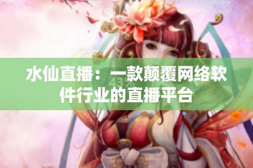 水仙直播：一款顛覆網(wǎng)絡(luò)軟件行業(yè)的直播平臺