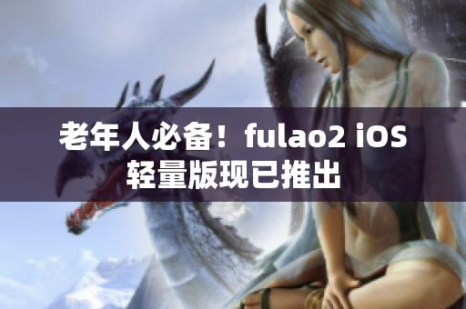老年人必備！fulao2 iOS輕量版現(xiàn)已推出