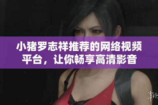小豬羅志祥推薦的網(wǎng)絡(luò)視頻平臺，讓你暢享高清影音
