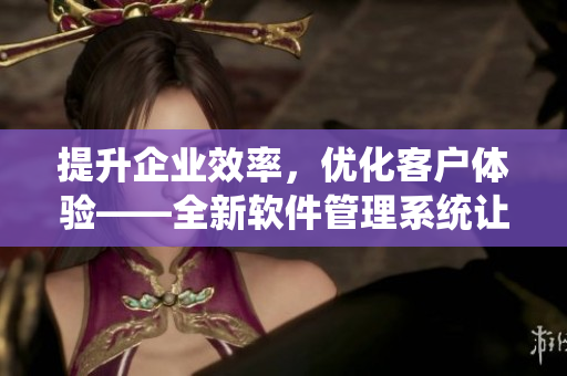 提升企業(yè)效率，優(yōu)化客戶體驗——全新軟件管理系統(tǒng)讓CRM手到擒來