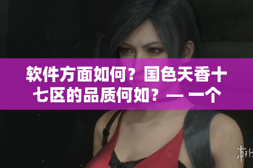 軟件方面如何？國色天香十七區(qū)的品質(zhì)何如？— 一個編輯的觀點