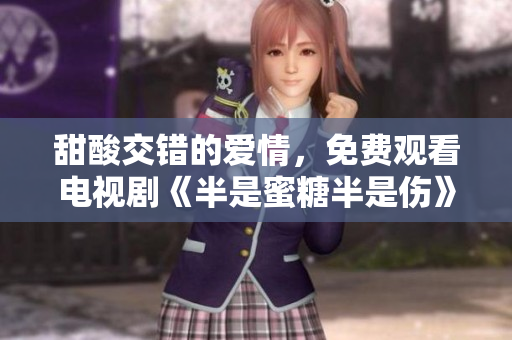 甜酸交錯(cuò)的愛情，免費(fèi)觀看電視劇《半是蜜糖半是傷》