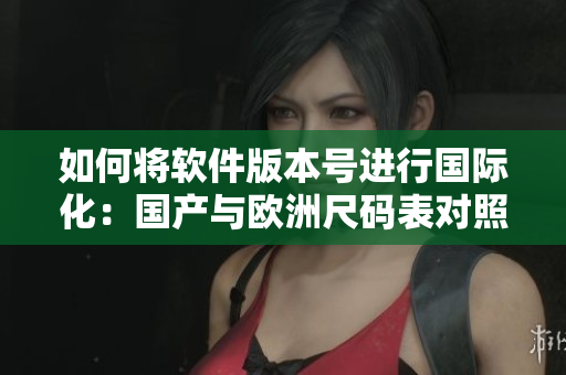 如何將軟件版本號進(jìn)行國際化：國產(chǎn)與歐洲尺碼表對照表的深入解析
