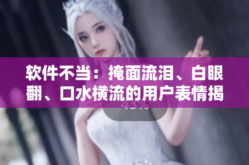 軟件不當：掩面流淚、白眼翻、口水橫流的用戶表情揭示