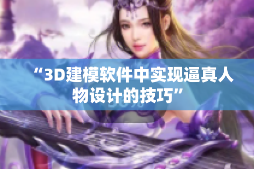 “3D建模軟件中實(shí)現(xiàn)逼真人物設(shè)計(jì)的技巧”