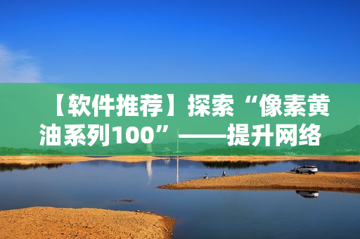 【軟件推薦】探索“像素黃油系列100”——提升網(wǎng)絡(luò)軟件使用體驗(yàn)的必備工具