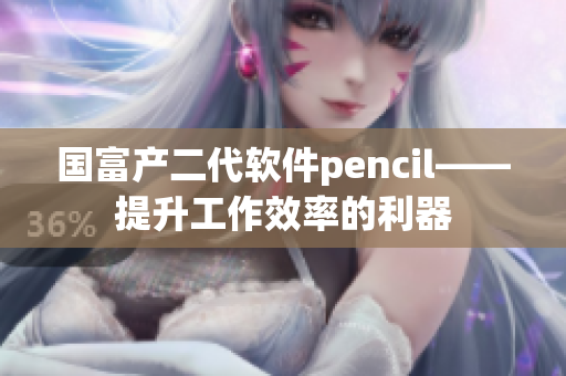 國富產(chǎn)二代軟件pencil——提升工作效率的利器
