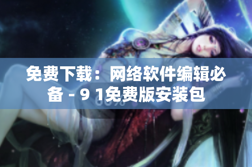 免費下載：網(wǎng)絡(luò)軟件編輯必備 - 9 1免費版安裝包