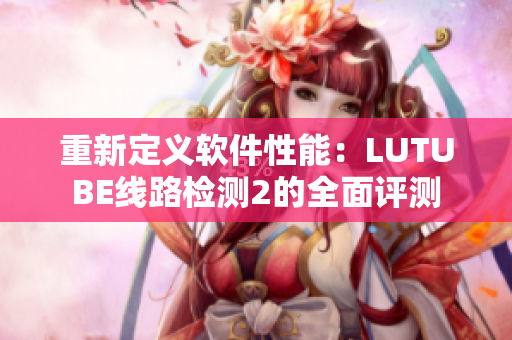 重新定義軟件性能：LUTUBE線路檢測2的全面評測