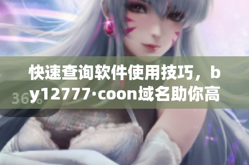 快速查詢軟件使用技巧，by12777·coon域名助你高效編輯文章