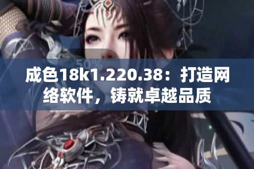 成色18k1.220.38：打造網(wǎng)絡(luò)軟件，鑄就卓越品質(zhì)