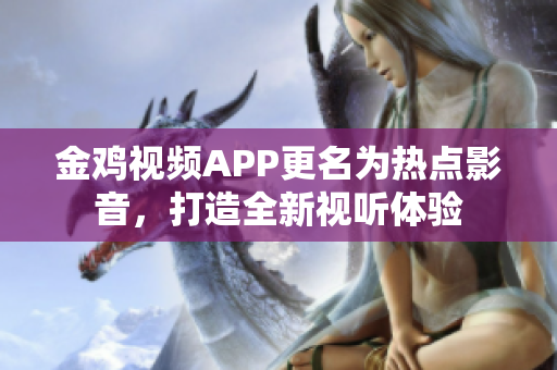 金雞視頻APP更名為熱點影音，打造全新視聽體驗