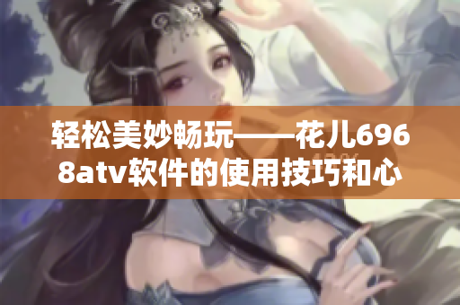 輕松美妙暢玩——花兒6968atv軟件的使用技巧和心得分享