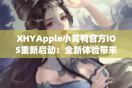XHYApple小黃鴨官方iOS重新啟動：全新體驗帶來更多創(chuàng)新功能