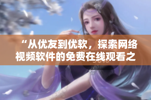 “從優(yōu)友到優(yōu)軟，探索網(wǎng)絡視頻軟件的免費在線觀看之路”