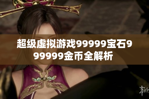 超級虛擬游戲99999寶石999999金幣全解析 