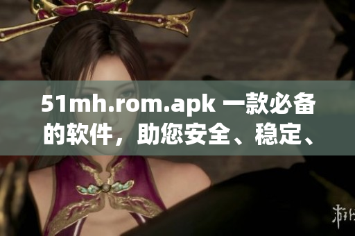 51mh.rom.apk 一款必備的軟件，助您安全、穩(wěn)定、快速地使用智能設(shè)備