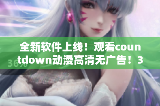 全新軟件上線！觀看countdown動漫高清無廣告！35秒倒計時之內，盡享流暢視覺盛宴！