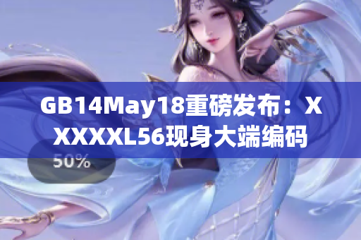 GB14May18重磅發(fā)布：XXXXXL56現(xiàn)身大端編碼