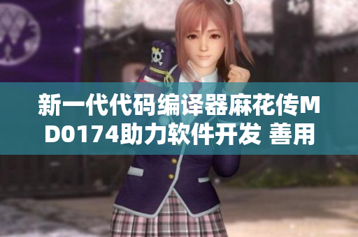 新一代代碼編譯器麻花傳MD0174助力軟件開發(fā) 善用蘇蜜清歌實(shí)現(xiàn)高效編程