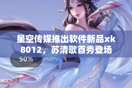 星空傳媒推出軟件新品xk8012，蘇清歌首秀登場