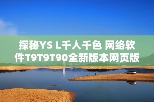 探秘YS L千人千色 網(wǎng)絡(luò)軟件T9T9T90全新版本網(wǎng)頁(yè)版解析